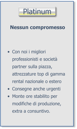 Platinum Nessun compromesso •	Con noi i migliori professionisti e società partner sulla piazza, attrezzature top di gamma rental nazionale o estero •	Consegne anche urgenti •	Monte ore stabilito per modifiche di produzione, extra a consuntivo.